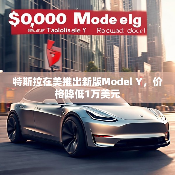 特斯拉在美推出新版Model Y，价格降低1万美元