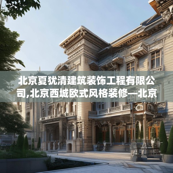 北京夏犹清建筑装饰工程有限公司,北京西城欧式风格装修—北京夏犹清建筑装饰工程有限公司397.a273b274c277fgy.284jhhj