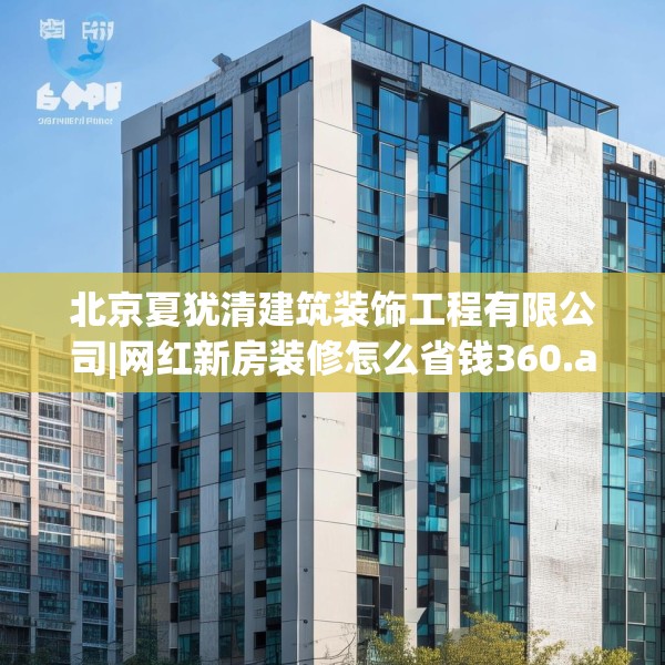 北京夏犹清建筑装饰工程有限公司|网红新房装修怎么省钱360.a236b237c240fgy.247nbn