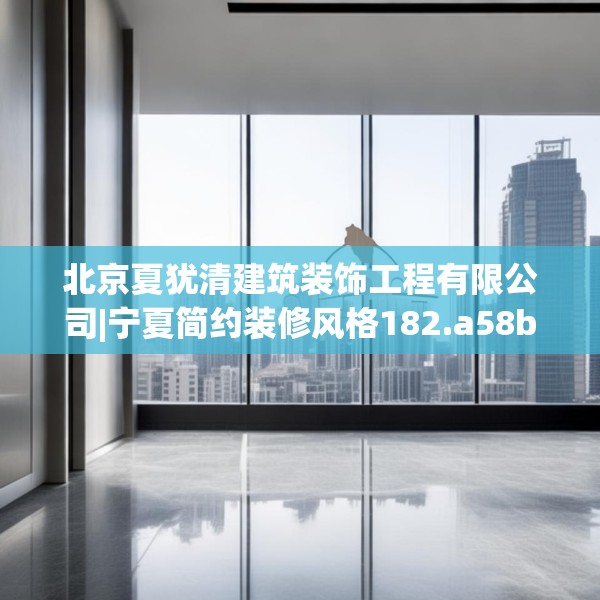 北京夏犹清建筑装饰工程有限公司|宁夏简约装修风格182.a58b59c62fgy.6976681