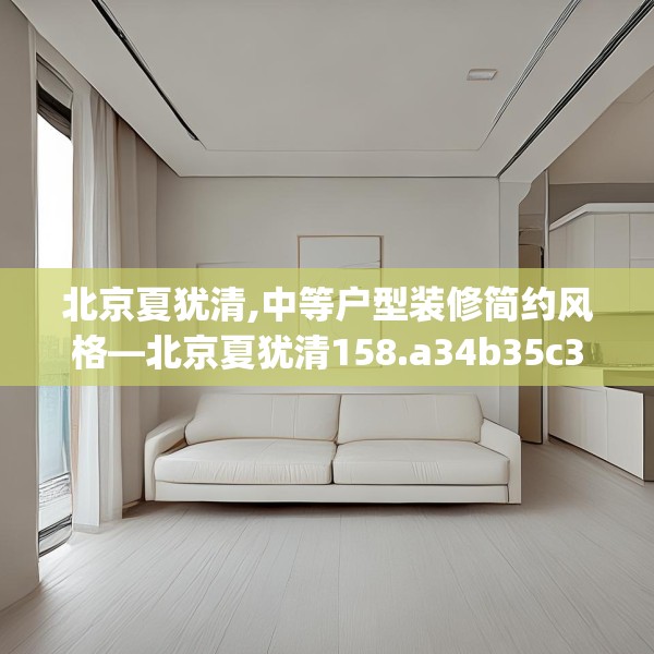 北京夏犹清,中等户型装修简约风格—北京夏犹清158.a34b35c38fgy.45xczxv