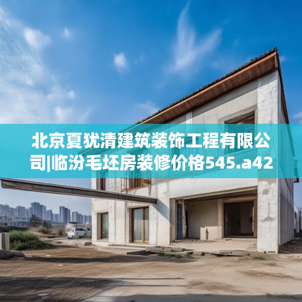 北京夏犹清建筑装饰工程有限公司|临汾毛坯房装修价格545.a421b422c425fgy.432fds