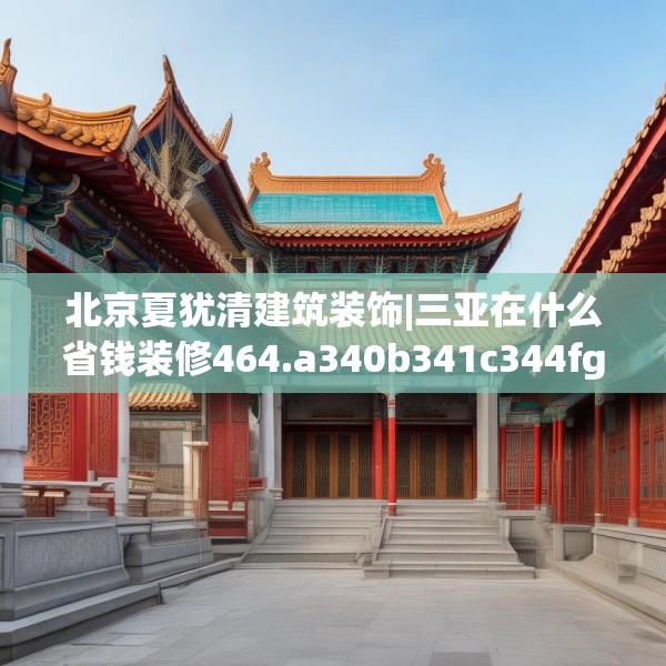 北京夏犹清建筑装饰|三亚在什么省钱装修464.a340b341c344fgy.351xczxv