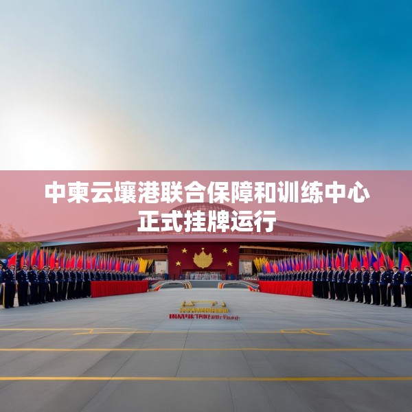 中柬云壤港联合保障和训练中心正式挂牌运行