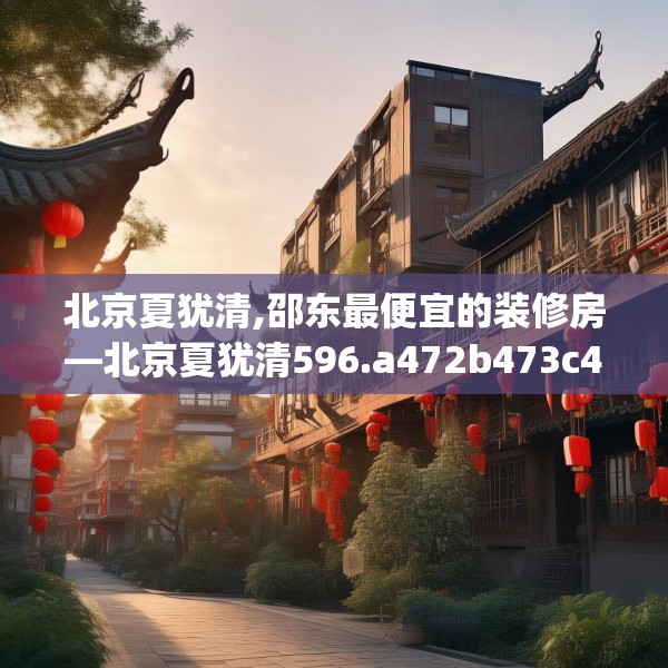 北京夏犹清,邵东最便宜的装修房—北京夏犹清596.a472b473c476fgy.48376658