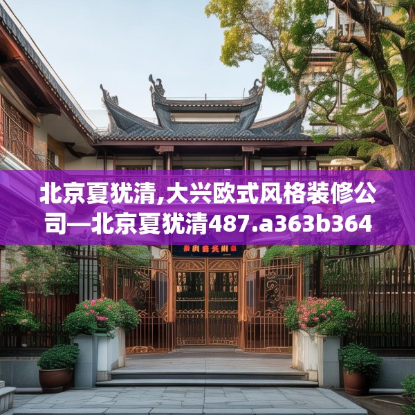北京夏犹清,大兴欧式风格装修公司—北京夏犹清487.a363b364c367fgy.374jhhj