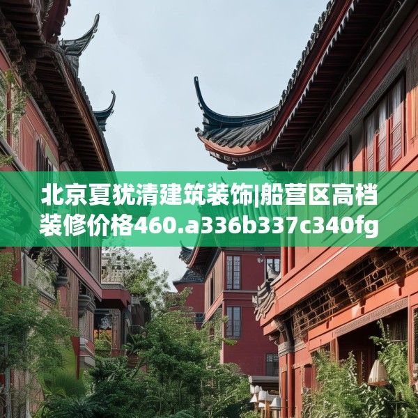 北京夏犹清建筑装饰|船营区高档装修价格460.a336b337c340fgy.347sdA