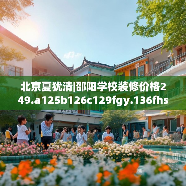 北京夏犹清|邵阳学校装修价格249.a125b126c129fgy.136fhsg