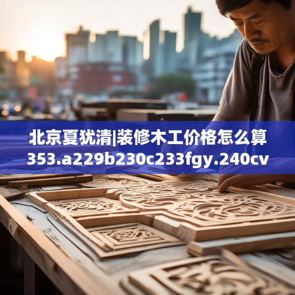 北京夏犹清|装修木工价格怎么算353.a229b230c233fgy.240cvcx