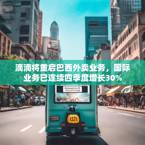 滴滴将重启巴西外卖业务，国际业务已连续四季度增长30%