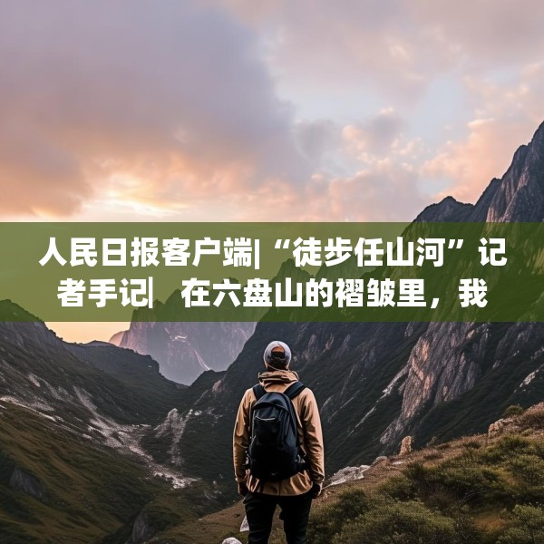人民日报客户端|“徒步任山河”记者手记▏在六盘山的褶皱里，我与信仰重逢