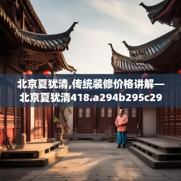 北京夏犹清,传统装修价格讲解—北京夏犹清418.a294b295c298fgy.305htyj
