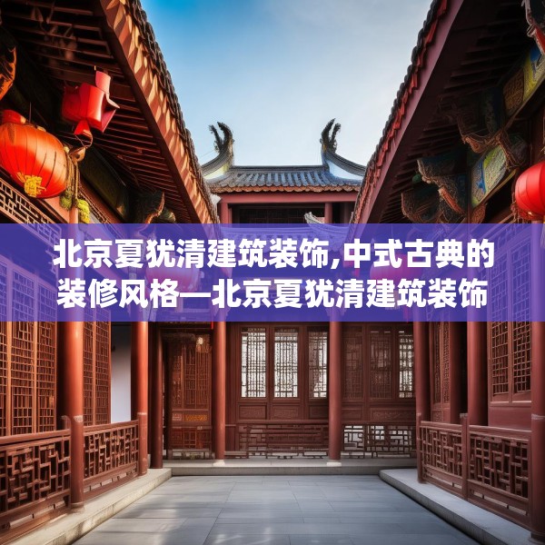 北京夏犹清建筑装饰,中式古典的装修风格—北京夏犹清建筑装饰345.a221b222c225fgy.232uyk