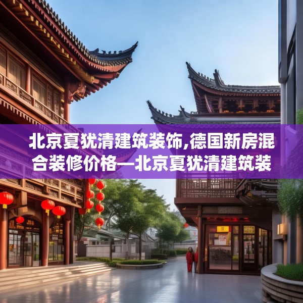 北京夏犹清建筑装饰,德国新房混合装修价格—北京夏犹清建筑装饰374.a250b251c254fgy.261xczxv
