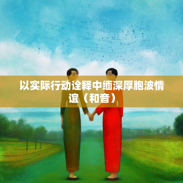 以实际行动诠释中缅深厚胞波情谊（和音）