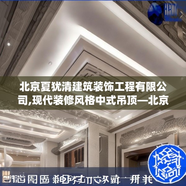北京夏犹清建筑装饰工程有限公司,现代装修风格中式吊顶—北京夏犹清建筑装饰工程有限公司467.a343b344c347fgy.354bnbn