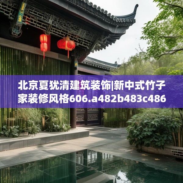 北京夏犹清建筑装饰|新中式竹子家装修风格606.a482b483c486fgy.493lkjl