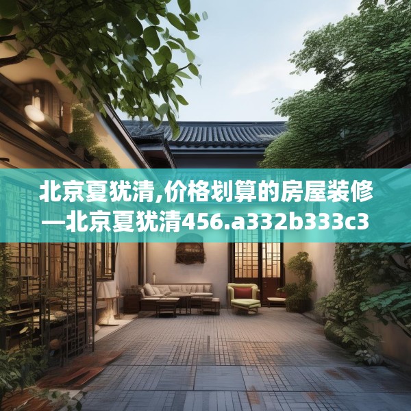 北京夏犹清,价格划算的房屋装修—北京夏犹清456.a332b333c336fgy.343dsfds