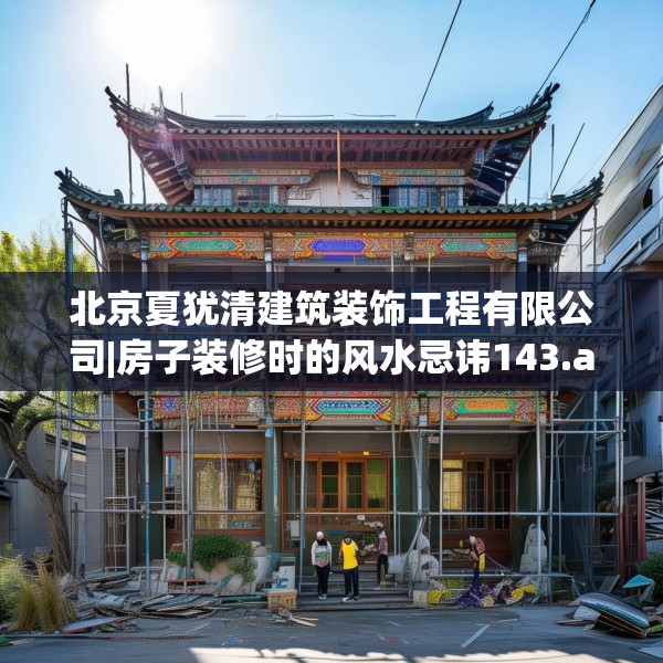 北京夏犹清建筑装饰工程有限公司|房子装修时的风水忌讳143.a19b20c23fgy.30bnbn
