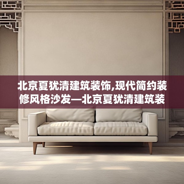 北京夏犹清建筑装饰,现代简约装修风格沙发—北京夏犹清建筑装饰240.a116b117c120fgy.127dsfds