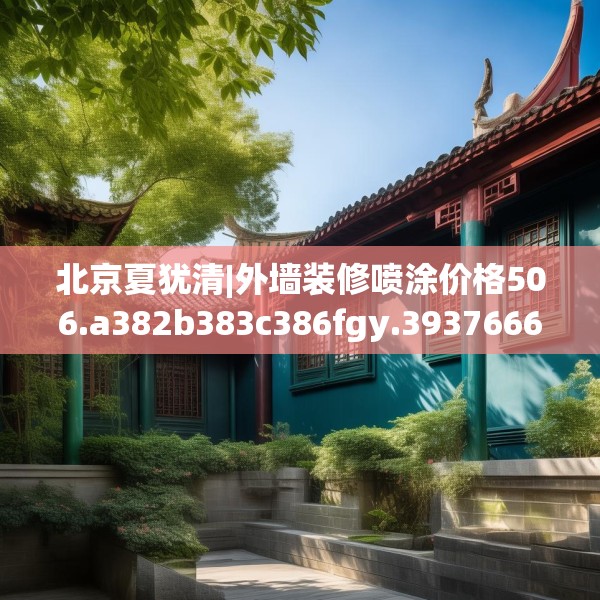 北京夏犹清|外墙装修喷涂价格506.a382b383c386fgy.39376663