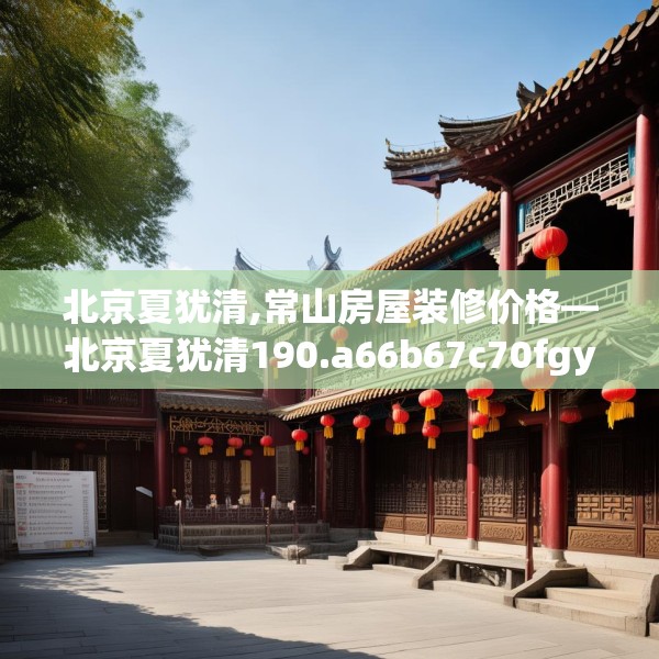 北京夏犹清,常山房屋装修价格—北京夏犹清190.a66b67c70fgy.77sdA