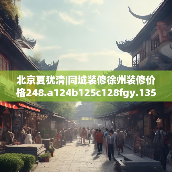 北京夏犹清|同城装修徐州装修价格248.a124b125c128fgy.135xczxv