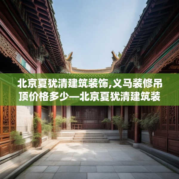 北京夏犹清建筑装饰,义马装修吊顶价格多少—北京夏犹清建筑装饰328.a204b205c208fgy.215htyj