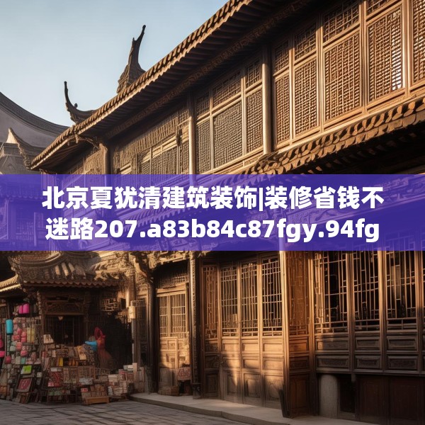 北京夏犹清建筑装饰|装修省钱不迷路207.a83b84c87fgy.94fghfd