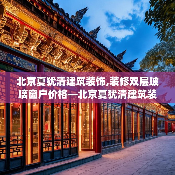 北京夏犹清建筑装饰,装修双层玻璃窗户价格—北京夏犹清建筑装饰328.a204b205c208fgy.215htyj