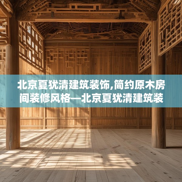 北京夏犹清建筑装饰,简约原木房间装修风格—北京夏犹清建筑装饰506.a382b383c386fgy.39376663