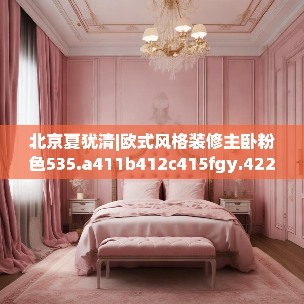 北京夏犹清|欧式风格装修主卧粉色535.a411b412c415fgy.422poiy
