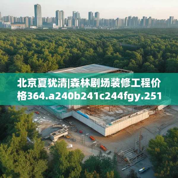 北京夏犹清|森林剧场装修工程价格364.a240b241c244fgy.251htyj