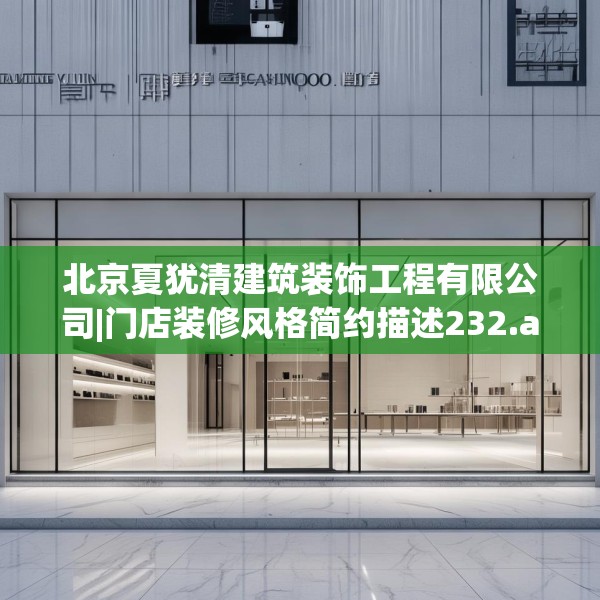 北京夏犹清建筑装饰工程有限公司|门店装修风格简约描述232.a108b109c112fgy.119dewqe