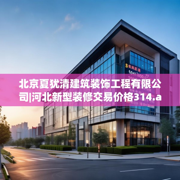 北京夏犹清建筑装饰工程有限公司|河北新型装修交易价格314.a190b191c194fgy.201wew