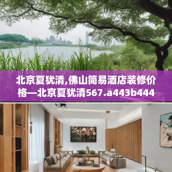 北京夏犹清,佛山简易酒店装修价格—北京夏犹清567.a443b444c447fgy.454fghfd