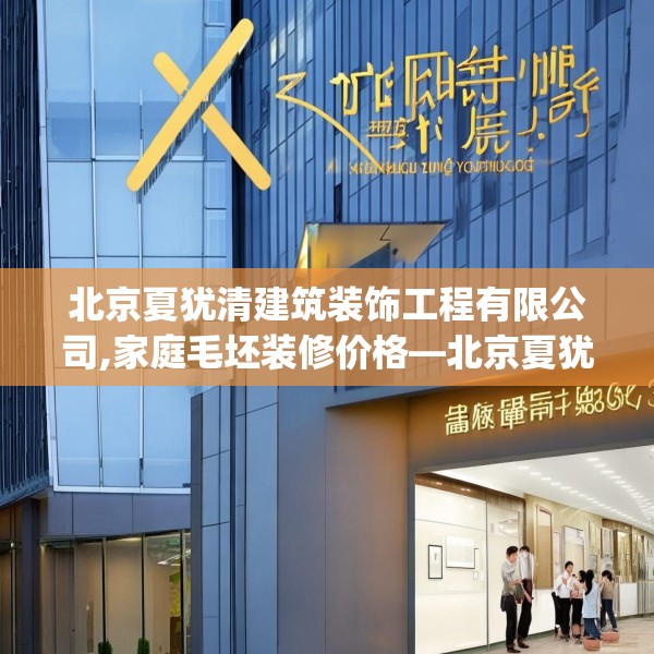 北京夏犹清建筑装饰工程有限公司,家庭毛坯装修价格—北京夏犹清建筑装饰工程有限公司388.a264b265c268fgy.275sdA