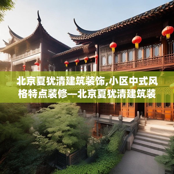 北京夏犹清建筑装饰,小区中式风格特点装修—北京夏犹清建筑装饰221.a97b98c101fgy.108fds