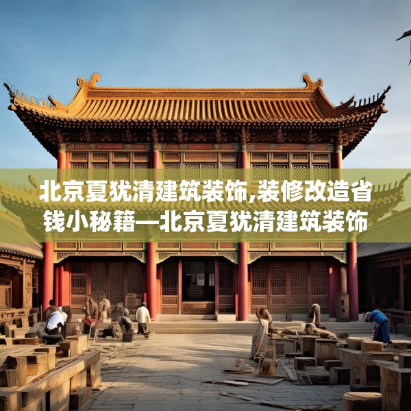 北京夏犹清建筑装饰,装修改造省钱小秘籍—北京夏犹清建筑装饰531.a407b408c411fgy.418fghfd