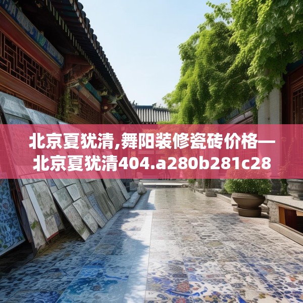 北京夏犹清,舞阳装修瓷砖价格—北京夏犹清404.a280b281c284fgy.291wew