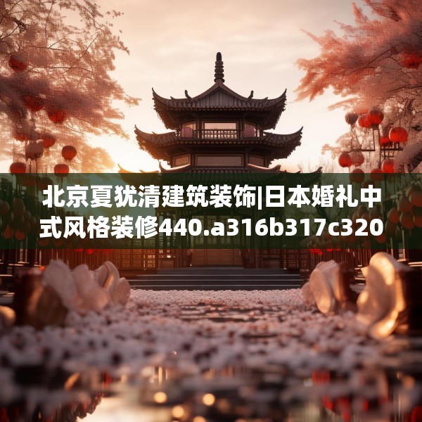 北京夏犹清建筑装饰|日本婚礼中式风格装修440.a316b317c320fgy.327wew