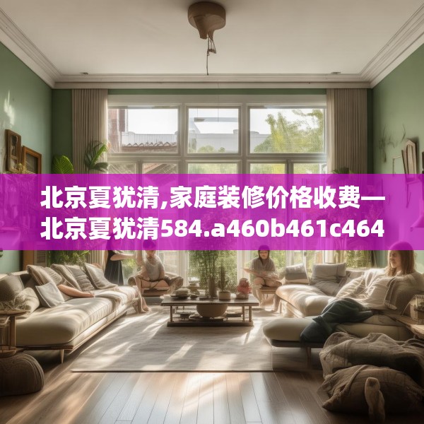 北京夏犹清,家庭装修价格收费—北京夏犹清584.a460b461c464fgy.471wew