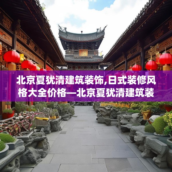 北京夏犹清建筑装饰,日式装修风格大全价格—北京夏犹清建筑装饰412.a288b289c292fgy.299dewqe