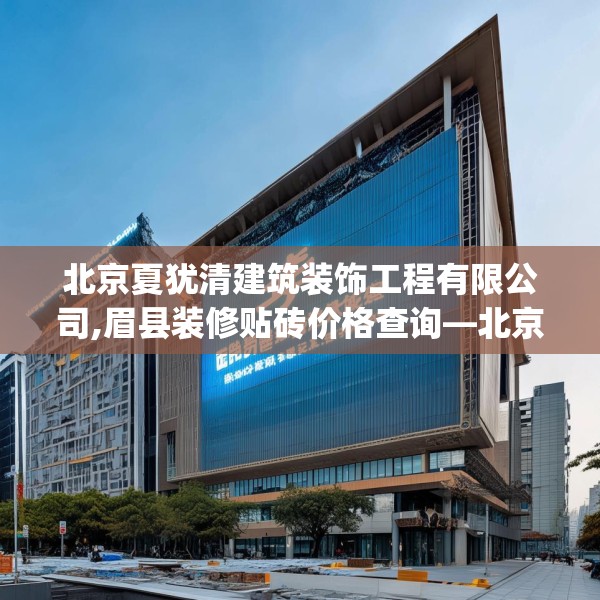 北京夏犹清建筑装饰工程有限公司,眉县装修贴砖价格查询—北京夏犹清建筑装饰工程有限公司355.a231b232c235fgy.242poiy