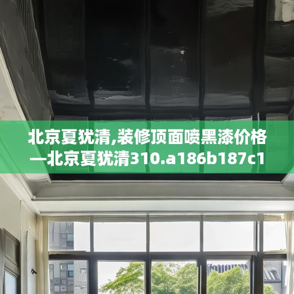 北京夏犹清,装修顶面喷黑漆价格—北京夏犹清310.a186b187c190fgy.197htyj