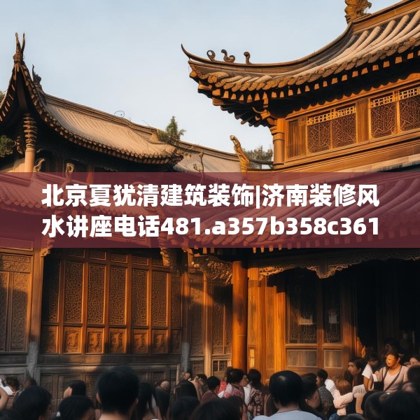 北京夏犹清建筑装饰|济南装修风水讲座电话481.a357b358c361fgy.368poiy