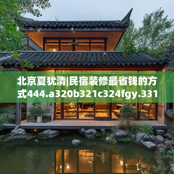 北京夏犹清|民宿装修最省钱的方式444.a320b321c324fgy.331lkjl