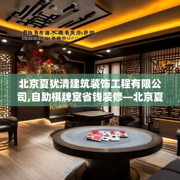 北京夏犹清建筑装饰工程有限公司,自助棋牌室省钱装修—北京夏犹清建筑装饰工程有限公司342.a218b219c222fgy.229nbn