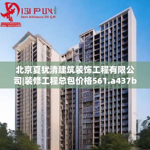 北京夏犹清建筑装饰工程有限公司|装修工程总包价格561.a437b438c441fgy.448uyk