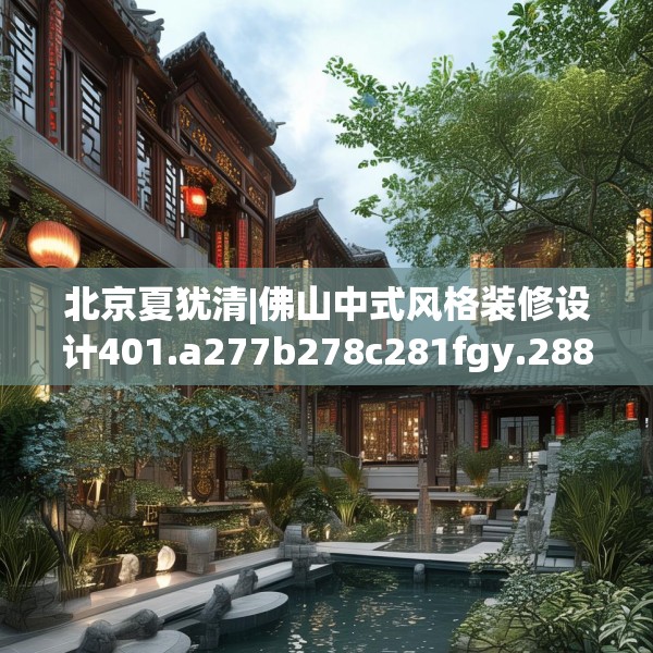 北京夏犹清|佛山中式风格装修设计401.a277b278c281fgy.288fds